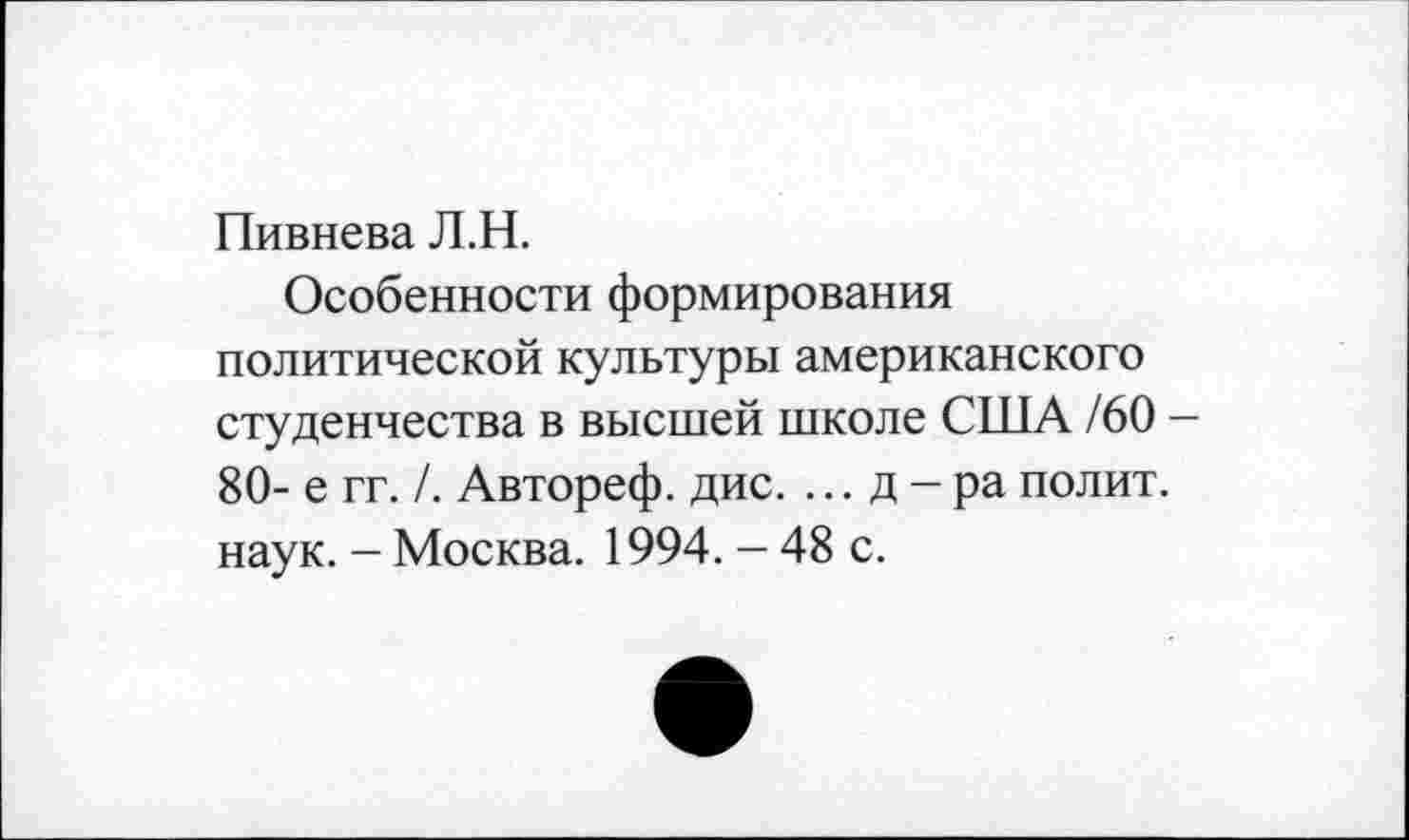 ﻿Пивнева Л.Н.
Особенности формирования политической культуры американского студенчества в высшей школе США /60 — 80- е гг. /. Автореф. дис. ... д-ра полит, наук. - Москва. 1994. - 48 с.